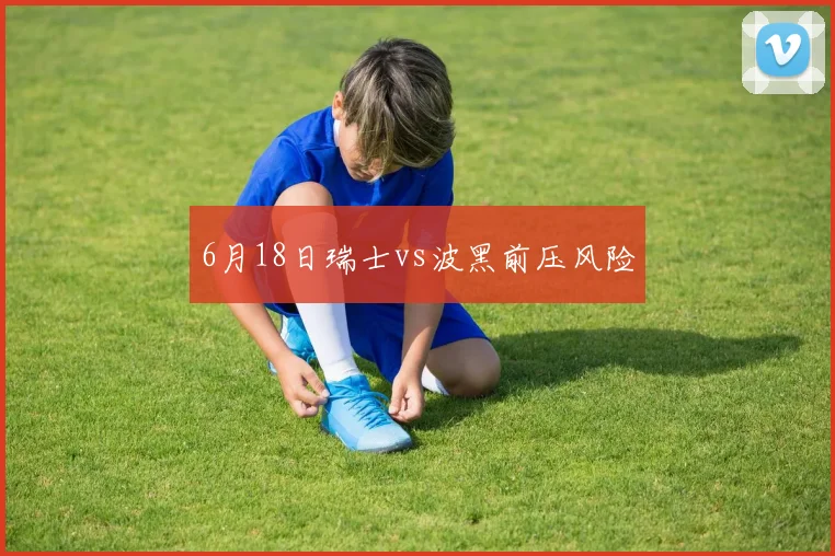 6月18日瑞士vs波黑前压风险