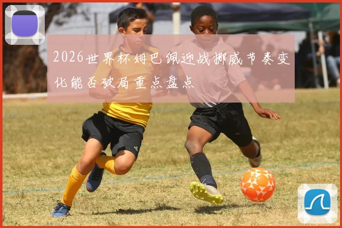 2026世界杯姆巴佩迎战挪威节奏变化能否破局重点盘点