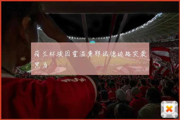 荷兰杯埃因霍温费耶诺德边路突袭黑马