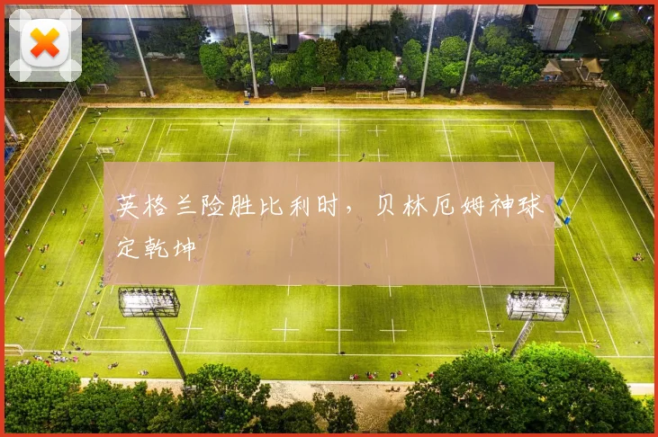 英格兰险胜比利时，贝林厄姆神球定乾坤