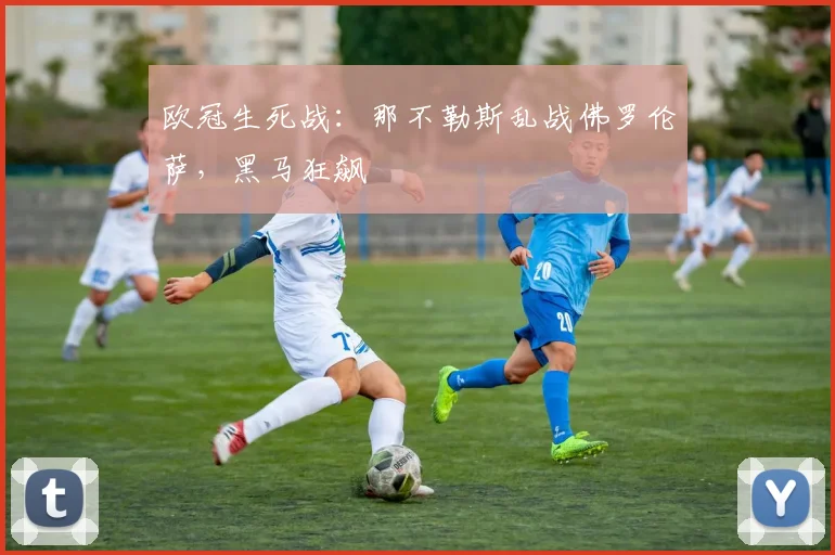 欧冠生死战：那不勒斯乱战佛罗伦萨，黑马狂飙