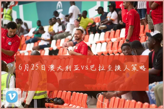 6月25日澳大利亚vs巴拉圭换人策略
