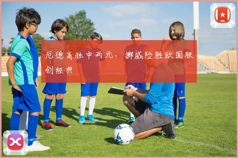 厄德高独中两元，挪威险胜欧国联创经典