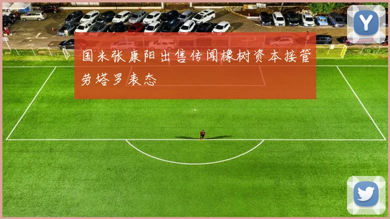 国米张康阳出售传闻橡树资本接管劳塔罗表态