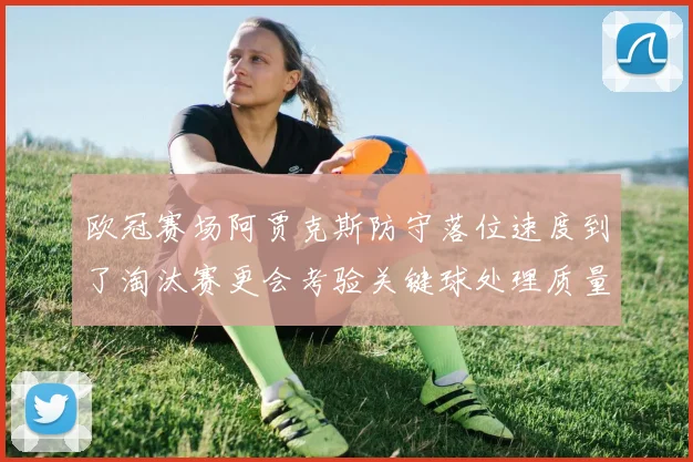 欧冠赛场阿贾克斯防守落位速度到了淘汰赛更会考验关键球处理质量