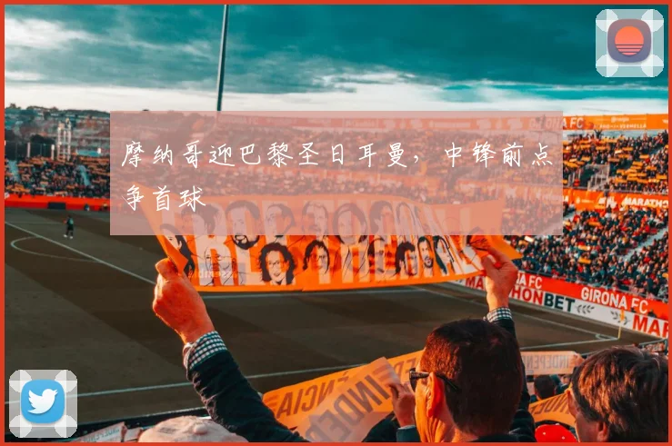 摩纳哥迎巴黎圣日耳曼,中锋前点争首球
