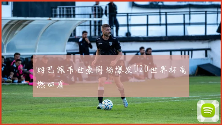 姆巴佩韦世豪同场爆发U20世界杯高燃回看