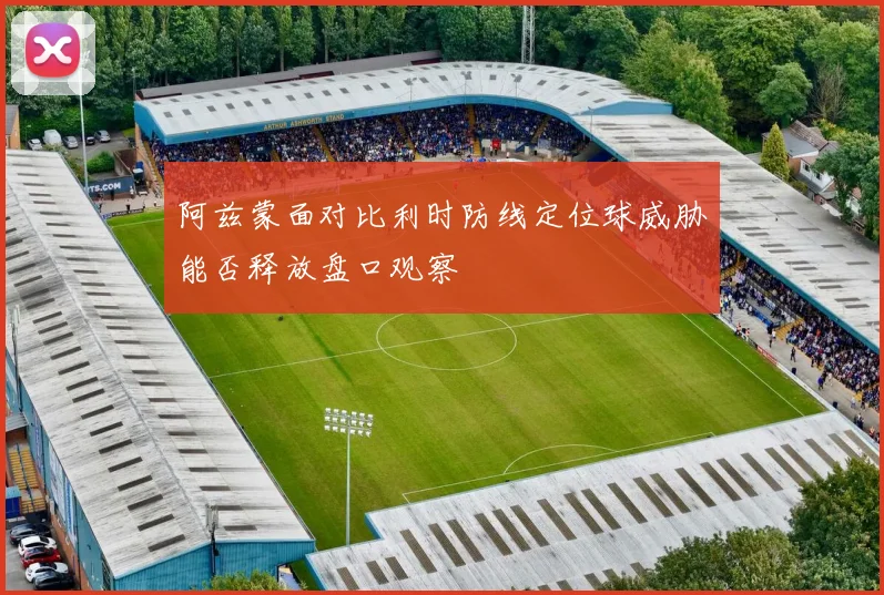 阿兹蒙面对比利时防线定位球威胁能否释放盘口观察