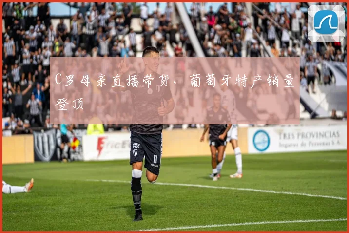 C罗母亲直播带货，葡萄牙特产销量登顶