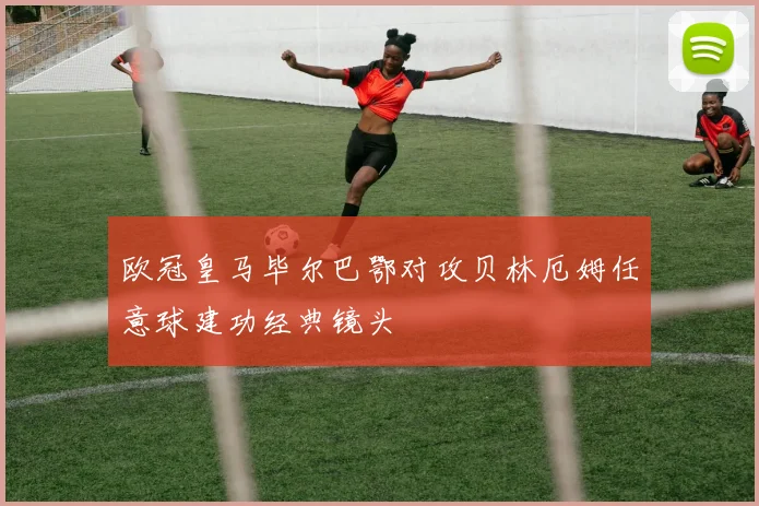 欧冠皇马毕尔巴鄂对攻贝林厄姆任意球建功经典镜头