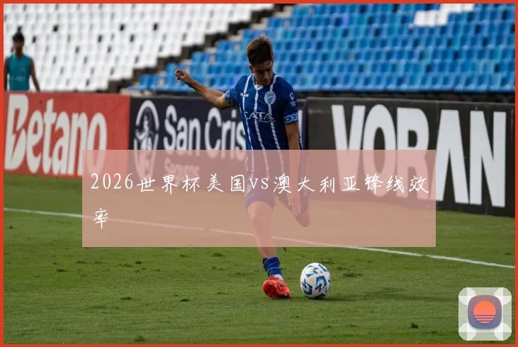 2026世界杯美国vs澳大利亚锋线效率