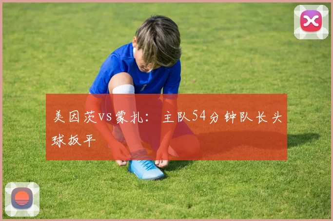 美因茨vs蒙扎:主队54分钟队长头球扳平