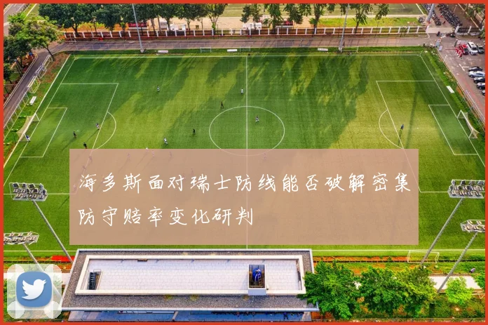海多斯面对瑞士防线能否破解密集防守赔率变化研判