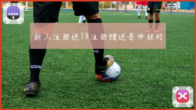 新人注册送18注册赠送条件核对