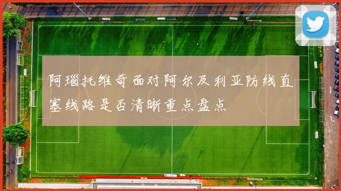 阿瑙托维奇面对阿尔及利亚防线直塞线路是否清晰重点盘点