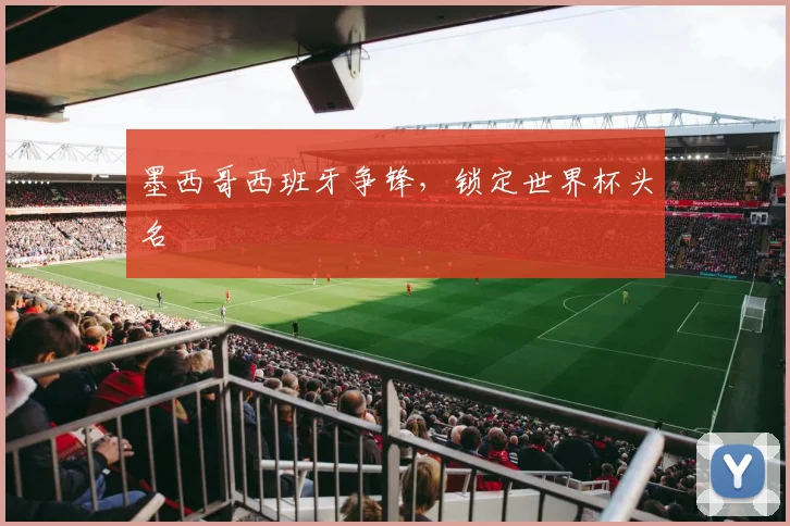 墨西哥西班牙争锋，锁定世界杯头名