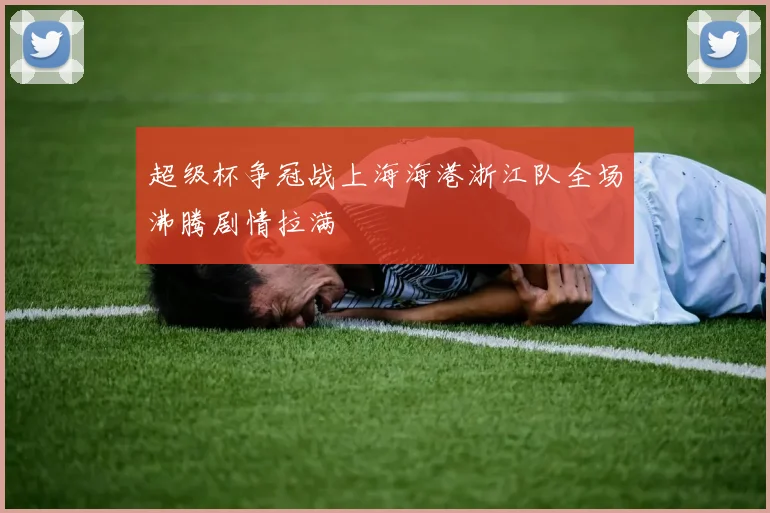 超级杯争冠战上海海港浙江队全场沸腾剧情拉满