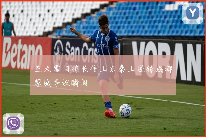 王大雷门将长传山东泰山逆转成都蓉城争议瞬间
