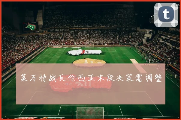 莱万特战瓦伦西亚末段决策需调整