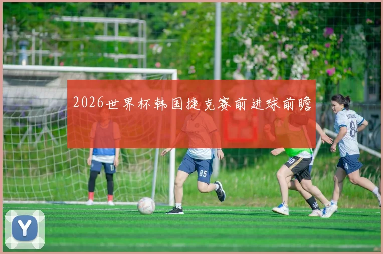 2026世界杯韩国捷克赛前进球前瞻