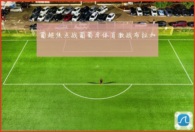 葡超焦点战葡萄牙体育激战布拉加
