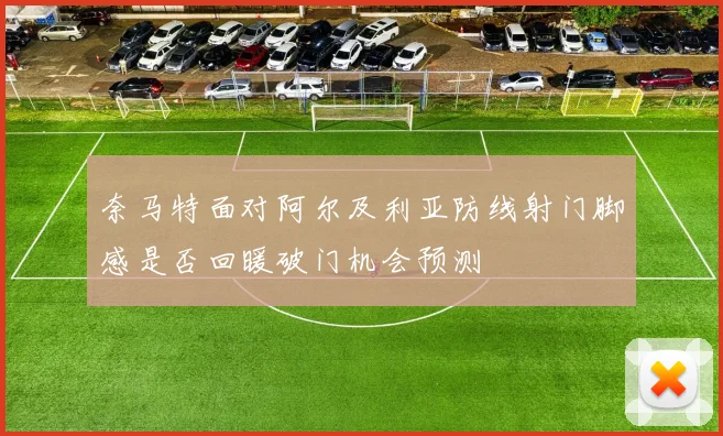 奈马特面对阿尔及利亚防线射门脚感是否回暖破门机会预测