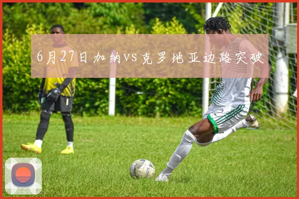6月27日加纳vs克罗地亚边路突破