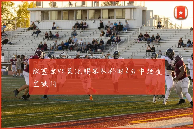 欧塞尔vs莱比锡客队补时2分中场凌空破门