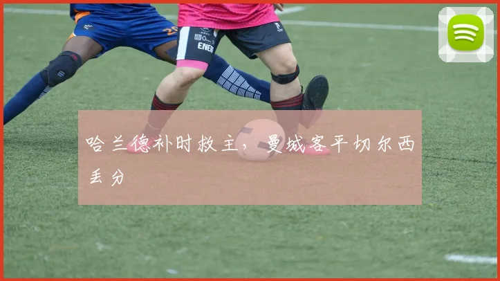 哈兰德补时救主，曼城客平切尔西丢分