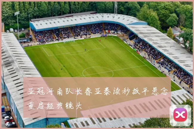 亚冠河南队长春亚泰读秒扳平悬念重启经典镜头