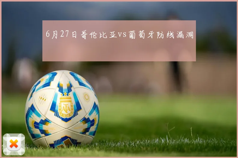 6月27日哥伦比亚vs葡萄牙防线漏洞
