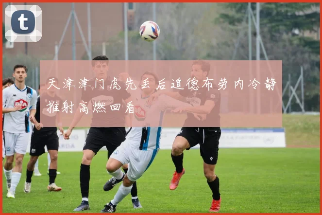 天津津门虎先丢后追德布劳内冷静推射高燃回看