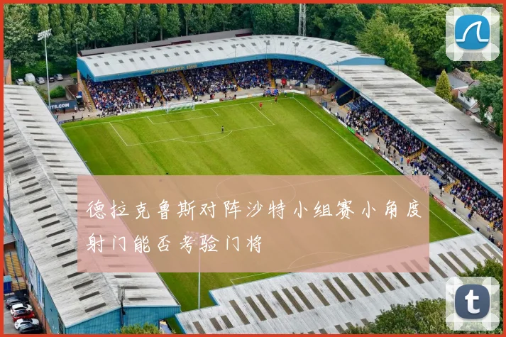 德拉克鲁斯对阵沙特小组赛小角度射门能否考验门将