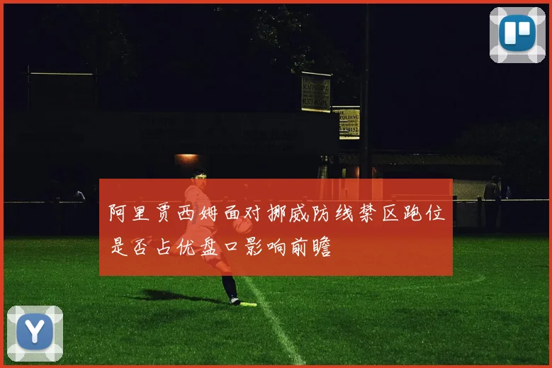 阿里贾西姆面对挪威防线禁区跑位是否占优盘口影响前瞻
