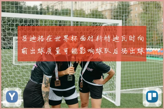 吕迪格在世界杯面对科特迪瓦时向前出球质量可能影响球队后场出球