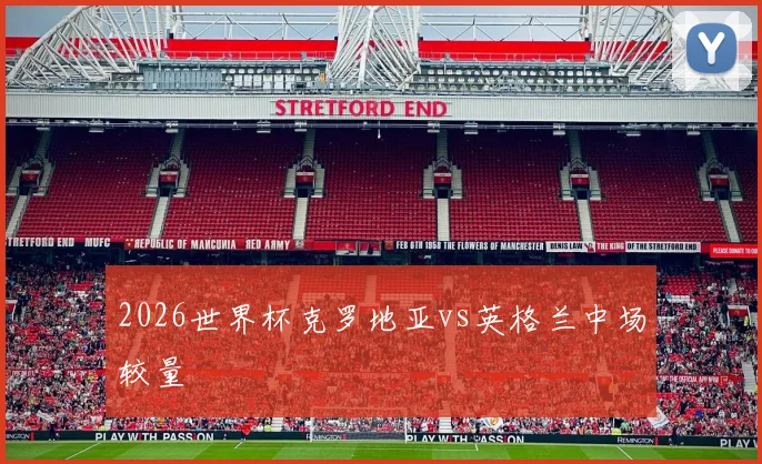 2026世界杯克罗地亚vs英格兰中场较量
