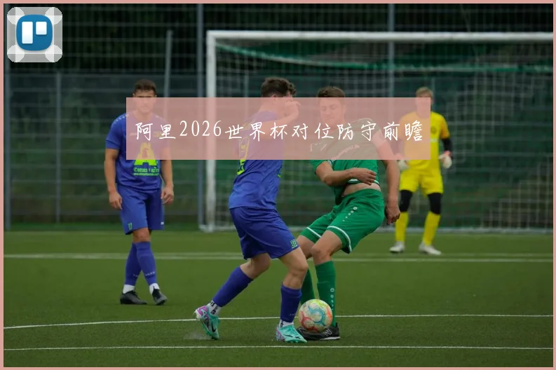 阿里2026世界杯对位防守前瞻