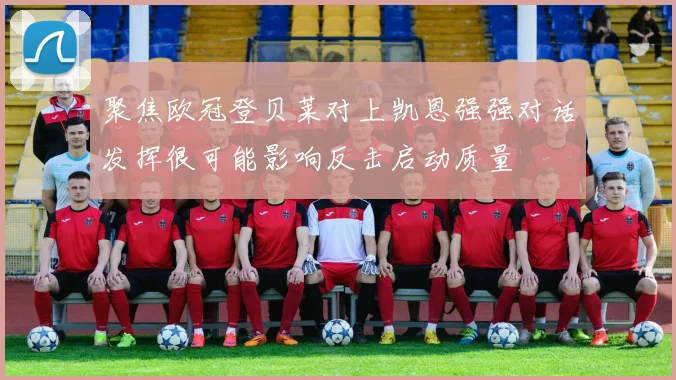 聚焦欧冠登贝莱对上凯恩强强对话发挥很可能影响反击启动质量