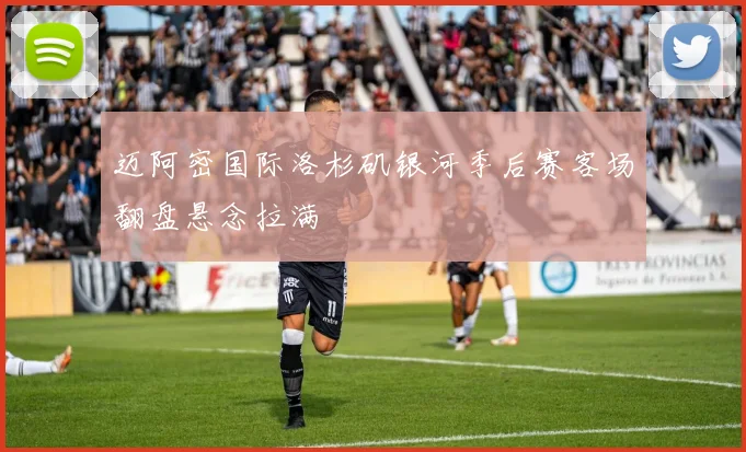 迈阿密国际洛杉矶银河季后赛客场翻盘悬念拉满