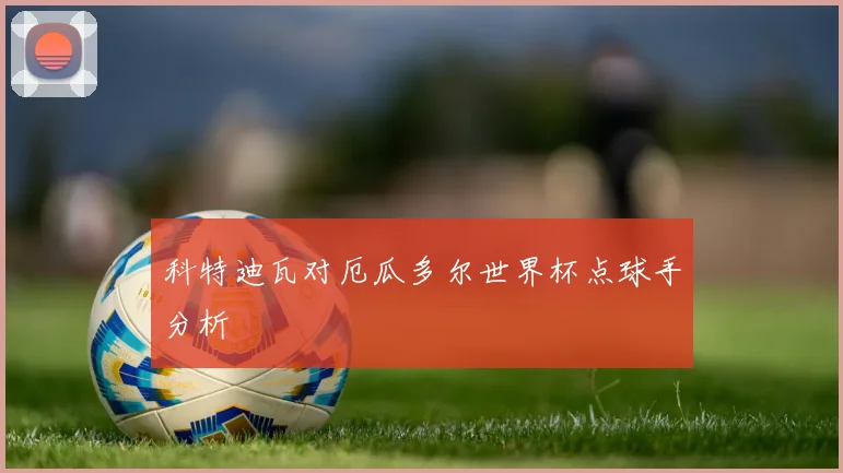 科特迪瓦对厄瓜多尔世界杯点球手分析