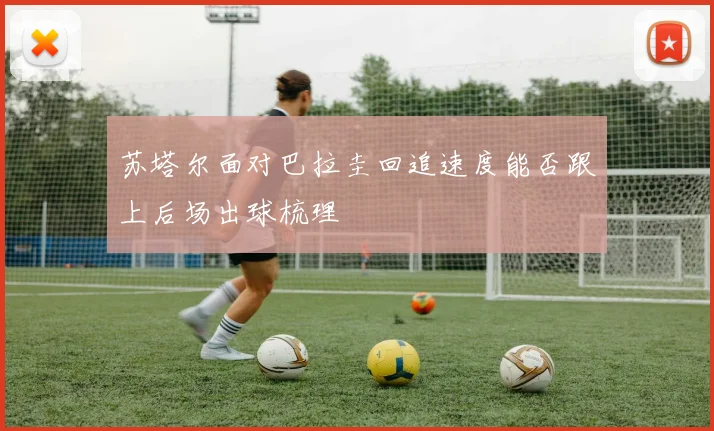 苏塔尔面对巴拉圭回追速度能否跟上后场出球梳理