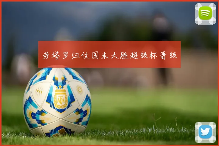 劳塔罗归位国米大胜超级杯晋级