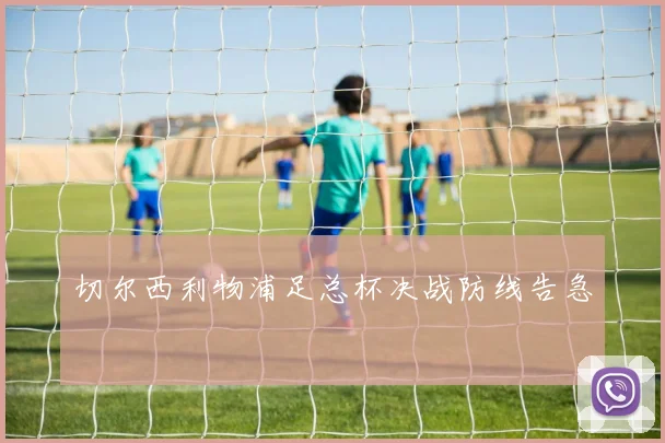 切尔西利物浦足总杯决战防线告急