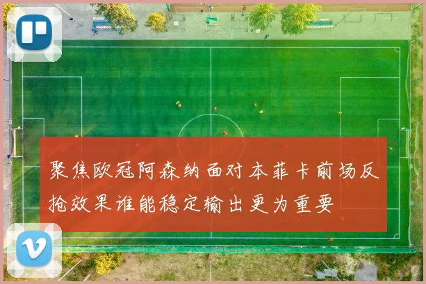 聚焦欧冠阿森纳面对本菲卡前场反抢效果谁能稳定输出更为重要