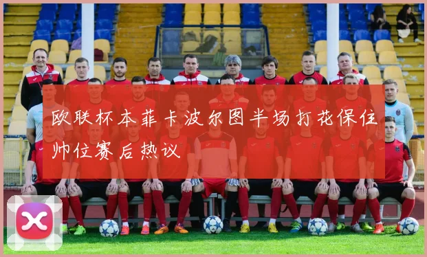 欧联杯本菲卡波尔图半场打花保住帅位赛后热议