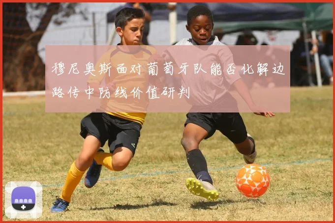 穆尼奥斯面对葡萄牙队能否化解边路传中防线价值研判