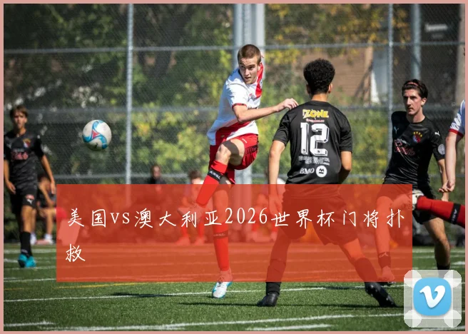 美国vs澳大利亚2026世界杯门将扑救