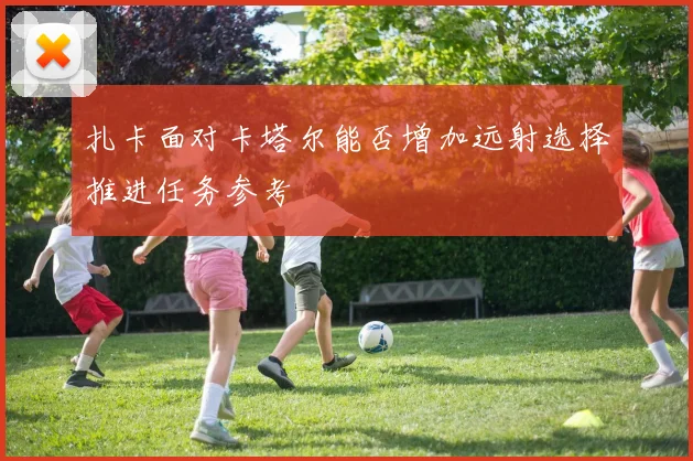 扎卡面对卡塔尔能否增加远射选择推进任务参考
