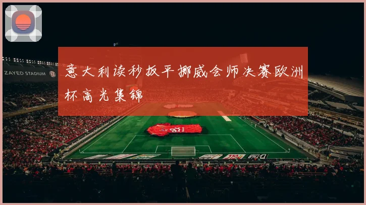 意大利读秒扳平挪威会师决赛欧洲杯高光集锦