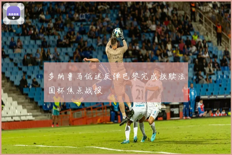 多纳鲁马低迷反弹巴黎完成救赎法国杯焦点战报